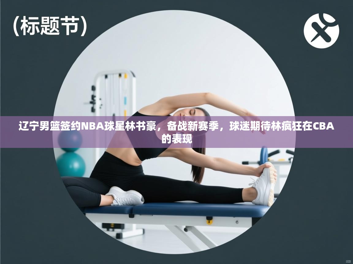 问鼎体育app官方网站入口-辽宁男篮签约NBA球星林书豪,备战新赛季,球迷期待林疯狂在CBA的表现 第2张