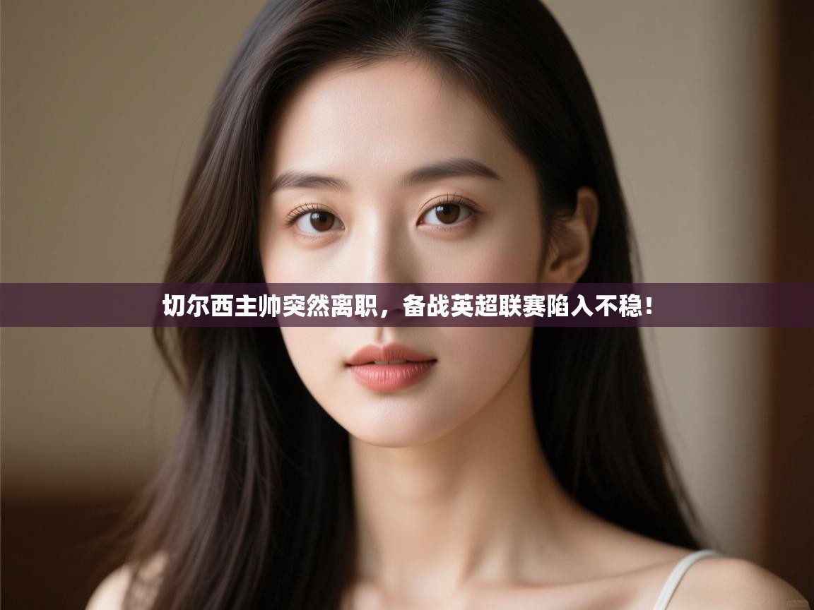 问鼎体育官网点此进入-切尔西主帅突然离职,备战英超联赛陷入不稳! 第4张