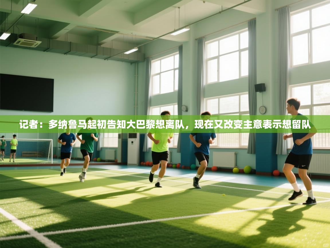 问鼎娱乐在线下载-记者:多纳鲁马起初告知大巴黎想离队,现在又改变主意表示想留队 第4张