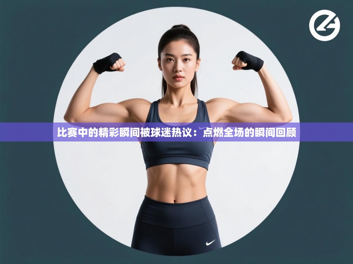 问鼎娱乐在线下载-比赛中的精彩瞬间被球迷热议：点燃全场的瞬间回顾  第2张