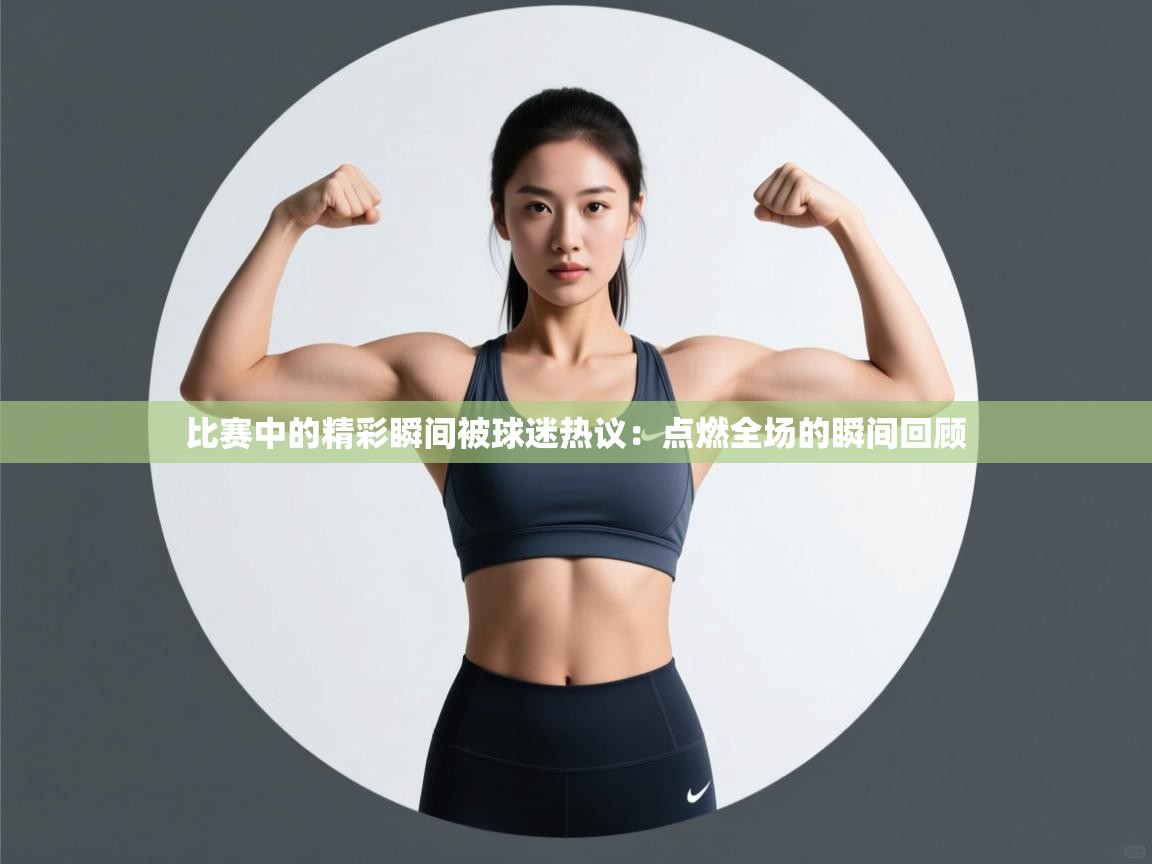 问鼎娱乐在线下载-比赛中的精彩瞬间被球迷热议：点燃全场的瞬间回顾  第3张